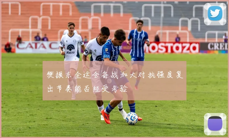 樊振东全运会备战加大对抗强度复出节奏能否经受考验