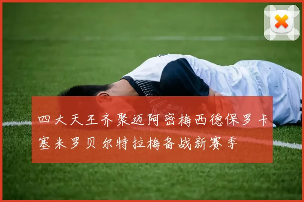 四大天王齐聚迈阿密梅西德保罗卡塞米罗贝尔特拉梅备战新赛季