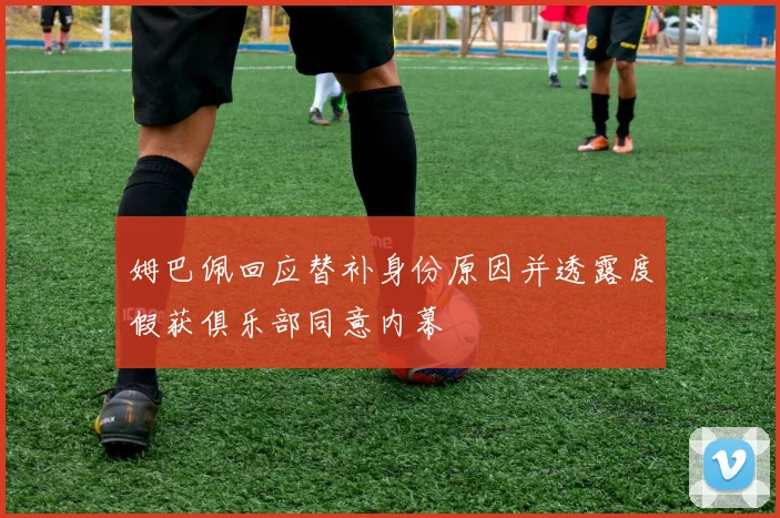 姆巴佩回应替补身份原因并透露度假获俱乐部同意内幕