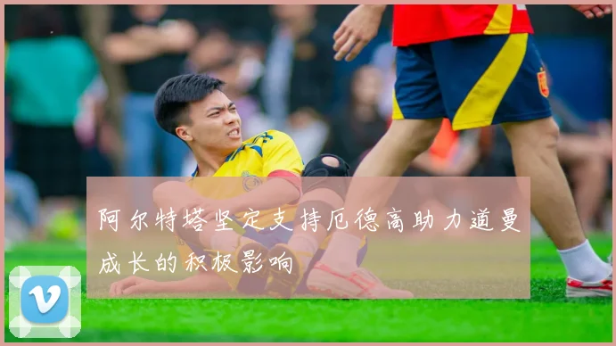 阿尔特塔坚定支持厄德高助力道曼成长的积极影响