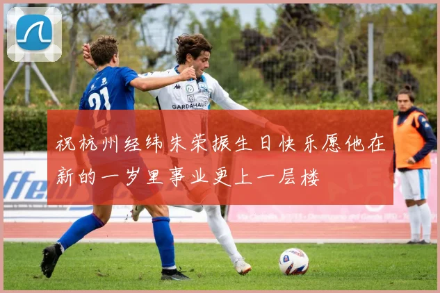 祝杭州经纬朱荣振生日快乐愿他在新的一岁里事业更上一层楼