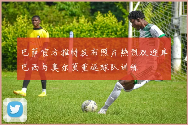 巴萨官方推特发布照片热烈欢迎库巴西与奥尔莫重返球队训练