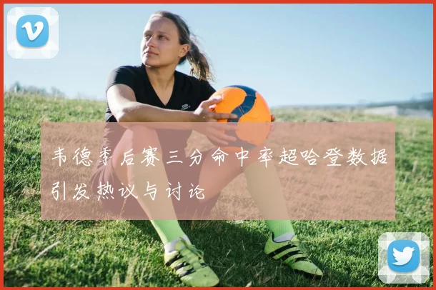 韦德季后赛三分命中率超哈登数据引发热议与讨论
