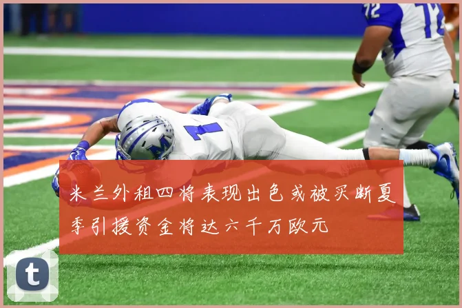 米兰外租四将表现出色或被买断夏季引援资金将达六千万欧元