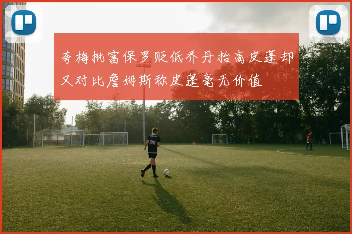 夸梅批富保罗贬低乔丹抬高皮蓬却又对比詹姆斯称皮蓬毫无价值