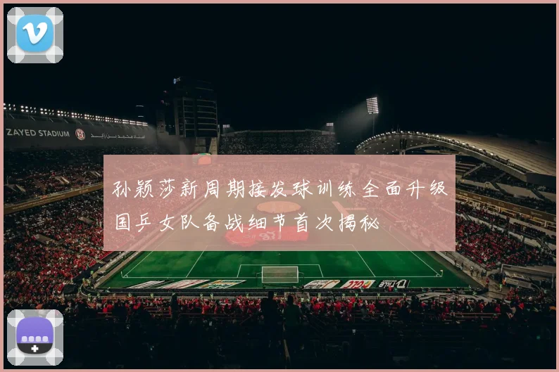 孙颖莎新周期接发球训练全面升级国乒女队备战细节首次揭秘