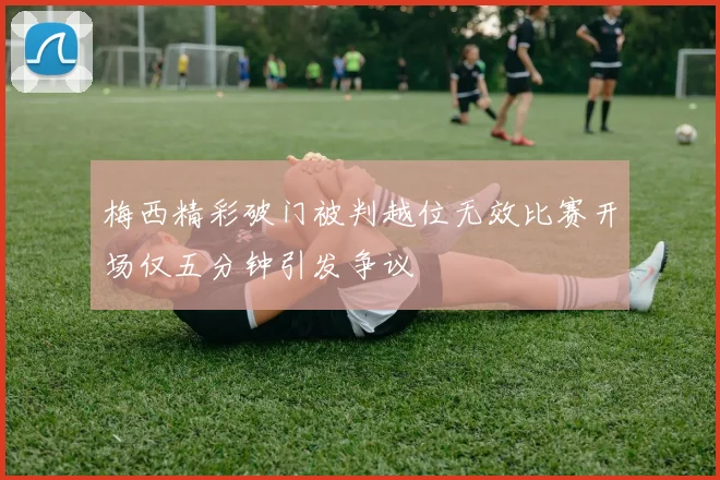 梅西精彩破门被判越位无效比赛开场仅五分钟引发争议