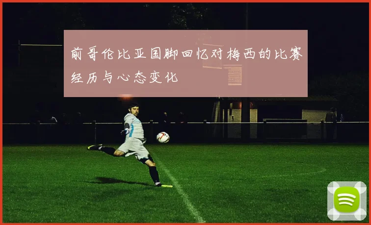 前哥伦比亚国脚回忆对梅西的比赛经历与心态变化