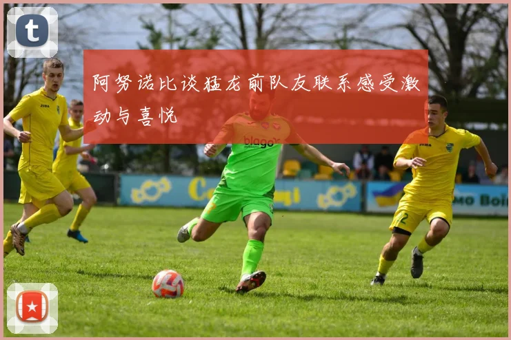 阿努诺比谈猛龙前队友联系感受激动与喜悦
