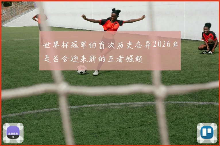 世界杯冠军的首次历史各异2026年是否会迎来新的王者崛起
