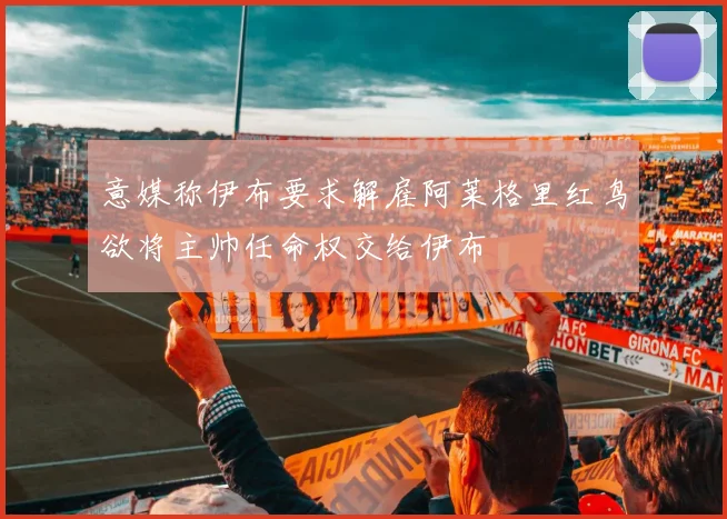 意媒称伊布要求解雇阿莱格里红鸟欲将主帅任命权交给伊布