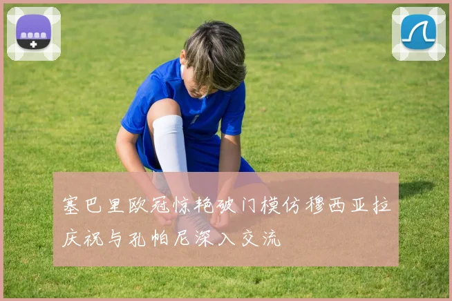 塞巴里欧冠惊艳破门模仿穆西亚拉庆祝与孔帕尼深入交流