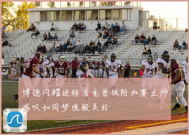 博德闪耀逆转马竞晋级附加赛主帅感叹如同梦境般美好