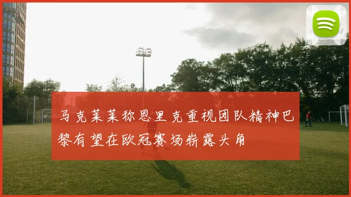 马克莱莱称恩里克重视团队精神巴黎有望在欧冠赛场崭露头角