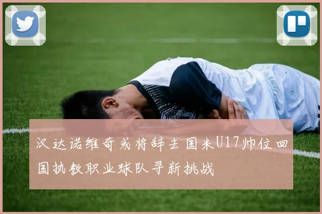 汉达诺维奇或将辞去国米U17帅位回国执教职业球队寻新挑战
