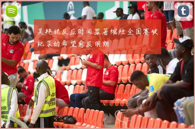 吴艳妮反应时间显著缩短全国赛破纪录的希望愈发明朗