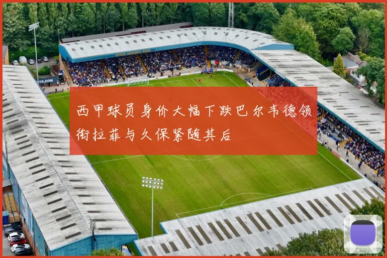西甲球员身价大幅下跌巴尔韦德领衔拉菲与久保紧随其后