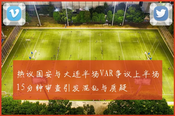 热议国安与大连半场VAR争议上半场15分钟审查引发混乱与质疑