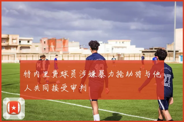 特内里费球员涉嫌暴力抢劫将与他人共同接受审判