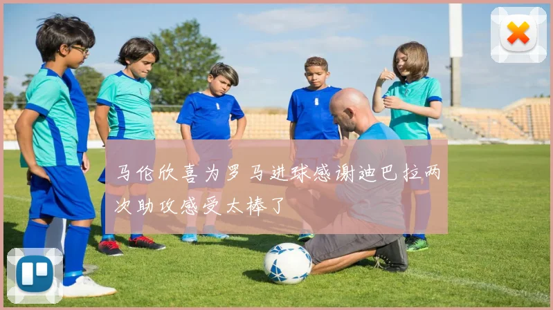 马伦欣喜为罗马进球感谢迪巴拉两次助攻感受太棒了