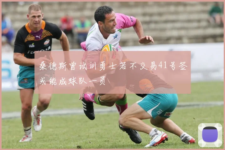 桑德斯曾试训勇士若不交易41号签或能成球队一员