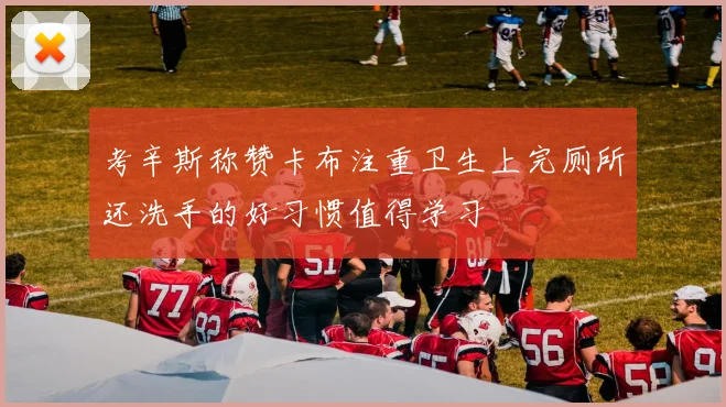 考辛斯称赞卡布注重卫生上完厕所还洗手的好习惯值得学习
