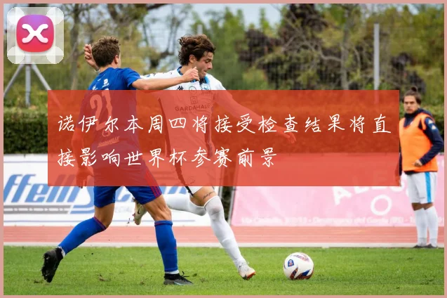 诺伊尔本周四将接受检查结果将直接影响世界杯参赛前景