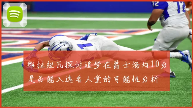 维拉纽瓦探讨追梦在爵士场均10分是否能入选名人堂的可能性分析