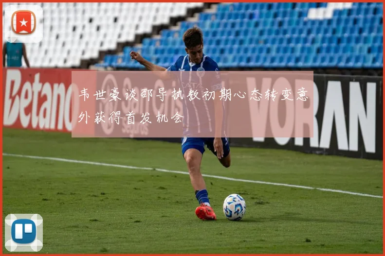 韦世豪谈邵导执教初期心态转变意外获得首发机会