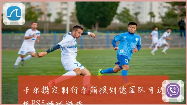 卡尔携定制行李箱报到德国队可连接PS5畅玩游戏