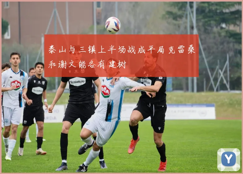 泰山与三镇上半场战成平局克雷桑和谢文能各有建树