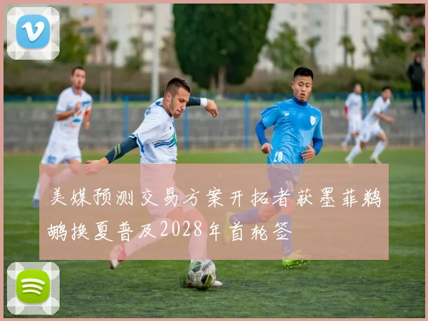 美媒预测交易方案开拓者获墨菲鹈鹕换夏普及2028年首轮签