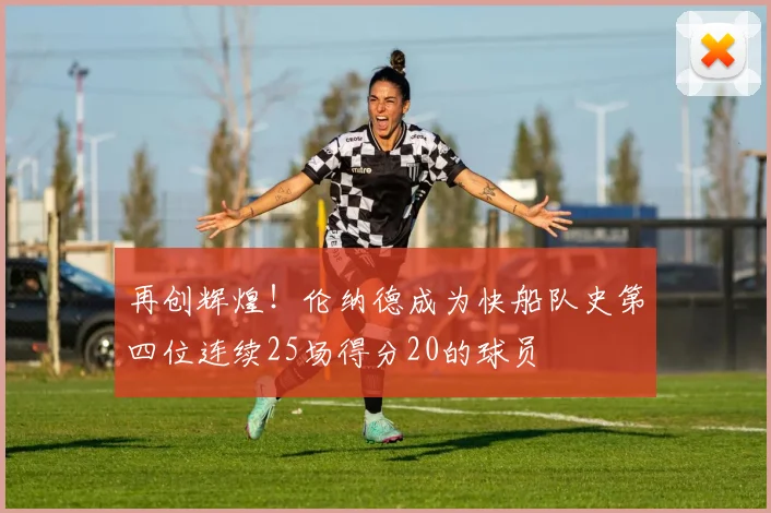 再创辉煌！伦纳德成为快船队史第四位连续25场得分20的球员