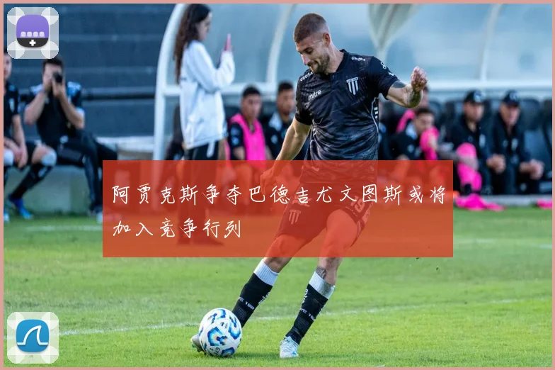 阿贾克斯争夺巴德吉尤文图斯或将加入竞争行列