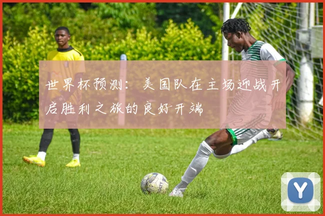 世界杯预测：美国队在主场迎战开启胜利之旅的良好开端
