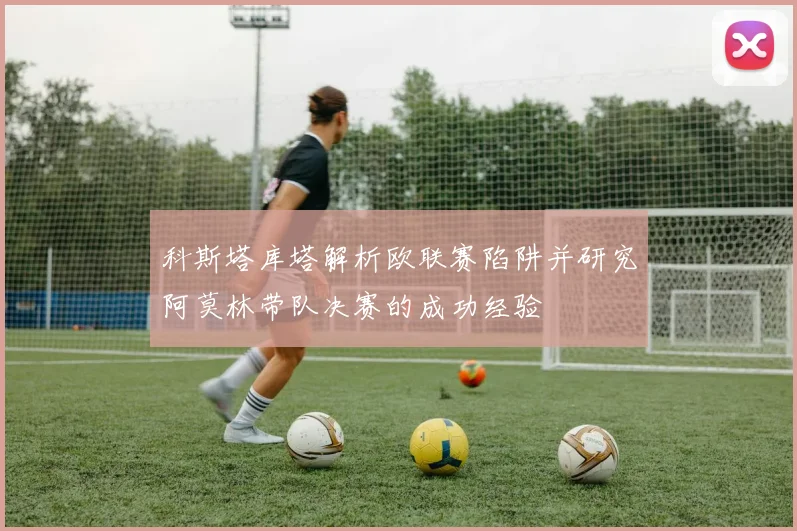 科斯塔库塔解析欧联赛陷阱并研究阿莫林带队决赛的成功经验