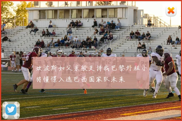 坎波斯如父亲般支持我巴黎外租小将憧憬入选巴西国家队未来