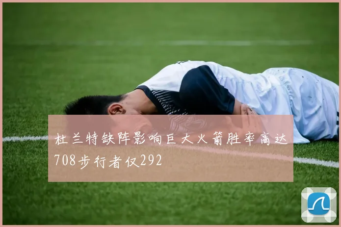 杜兰特缺阵影响巨大火箭胜率高达708步行者仅292